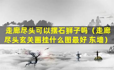 走廊尽头可以摆石狮子吗（走廊尽头玄关画挂什么图最好 东墙）